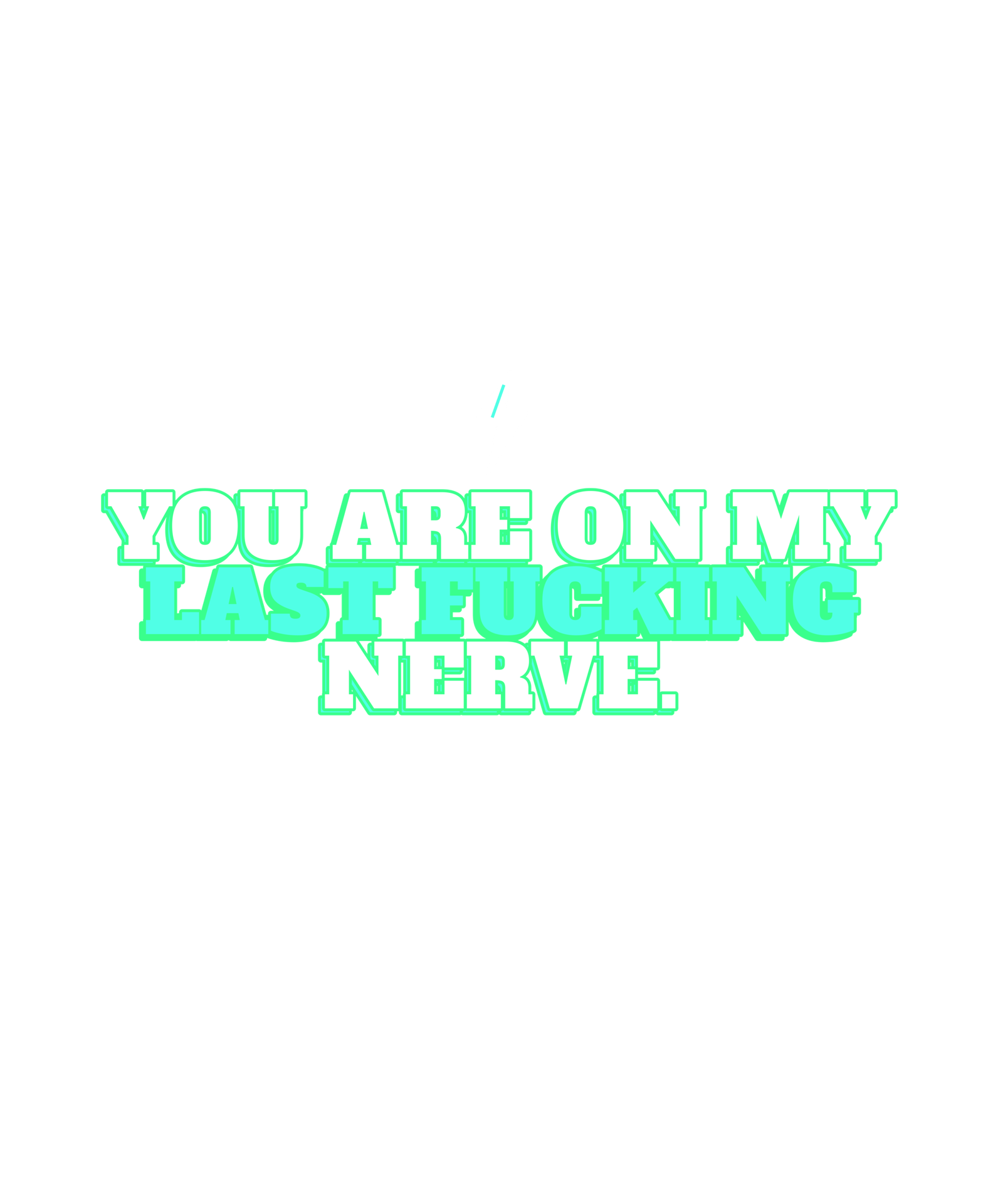 you are on my last fucking nerve. you are on my last fucking nerve.
