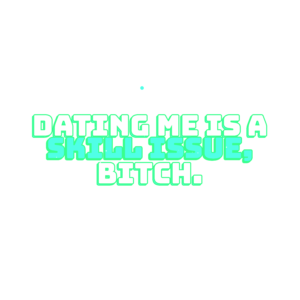 dating me is a skill issue, bitch.