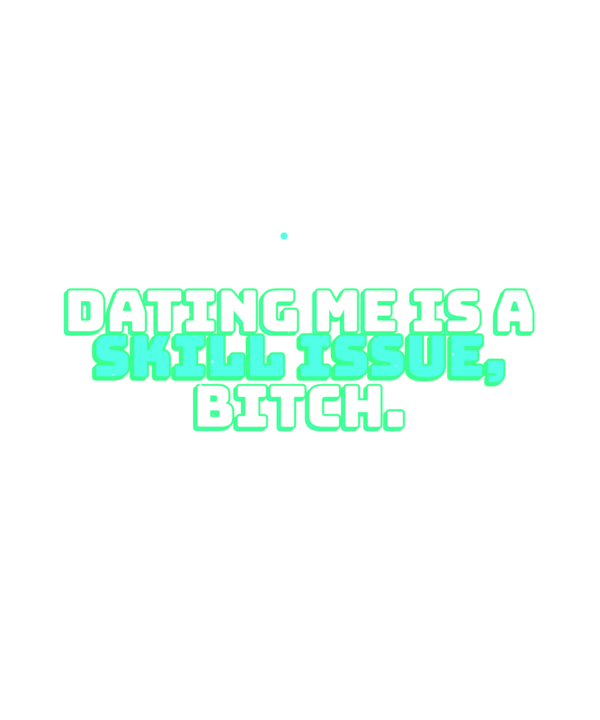 dating me is a skill issue, bitch.