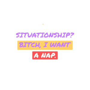 situationship? bitch, i want a nap.