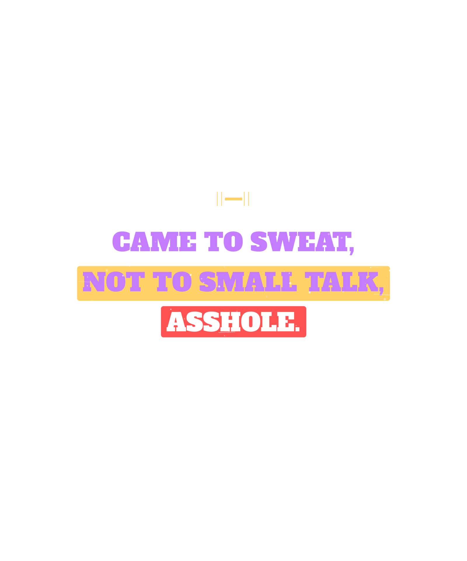 i came to sweat, not to small talk, asshole. i came to sweat, not to small talk, asshole.