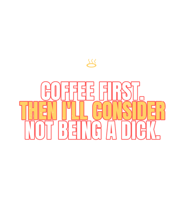 coffee first. then i'll consider not being a dick.