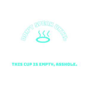 don't speak until this cup is empty, asshole.
