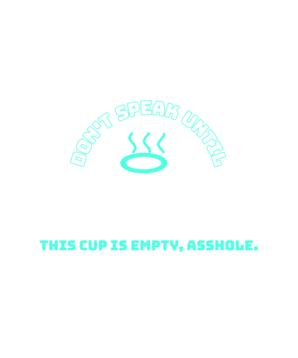 don't speak until this cup is empty, asshole.
