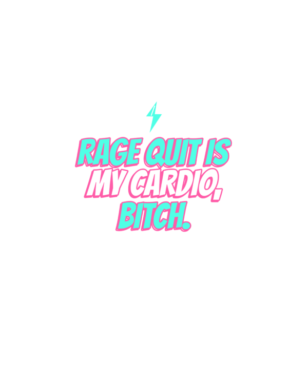 rage quit is my cardio, bitch.