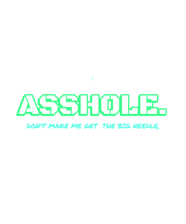 don't make me get the big needle, asshole.