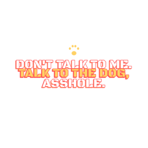 don't talk to me. talk to the dog, asshole.