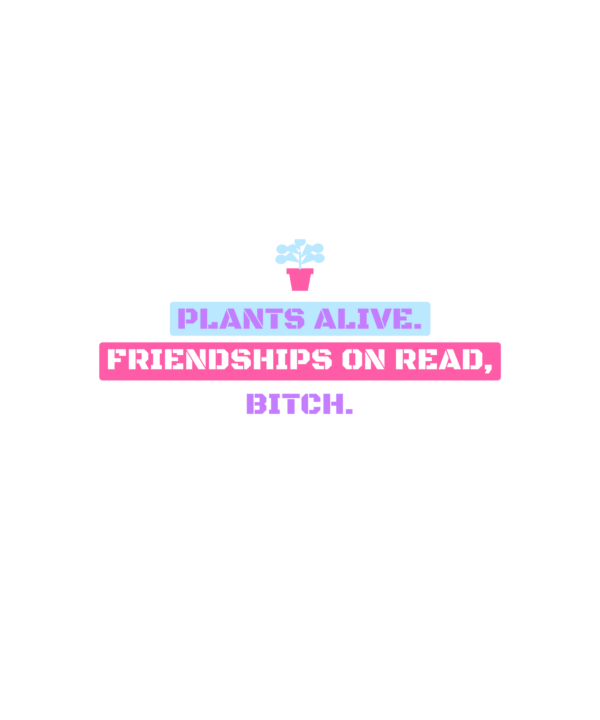 i keep plants alive and friendships on read, bitch.