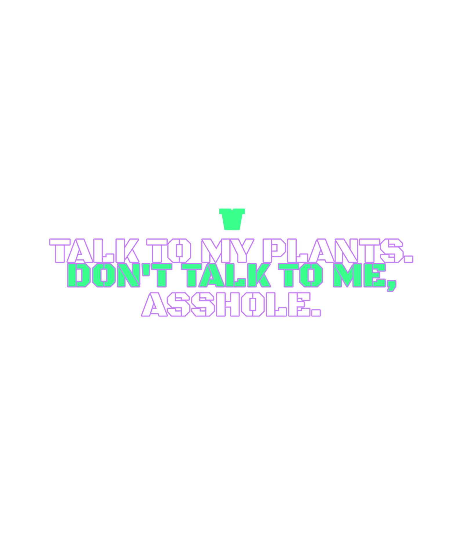 talk to my plants. don't talk to me, asshole. talk to my plants. don't talk to me, asshole.