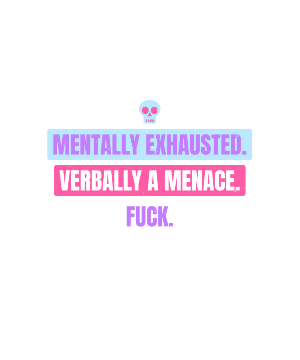 mentally exhausted. verbally a menace. fuck.