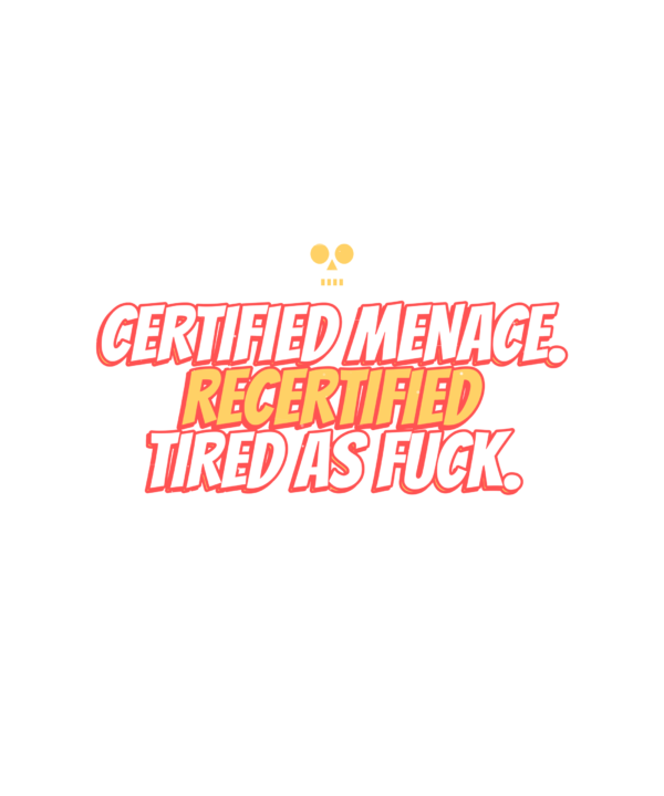 certified menace. recertified tired as fuck.