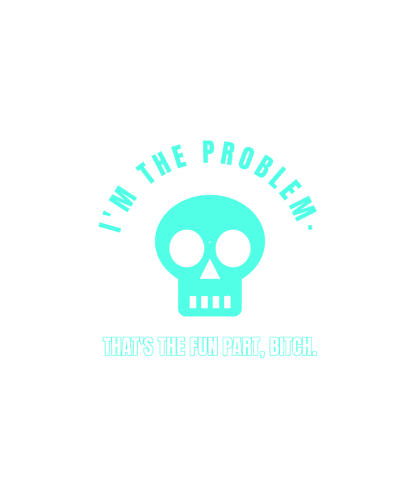 i'm the problem. that's the fun part, bitch.
