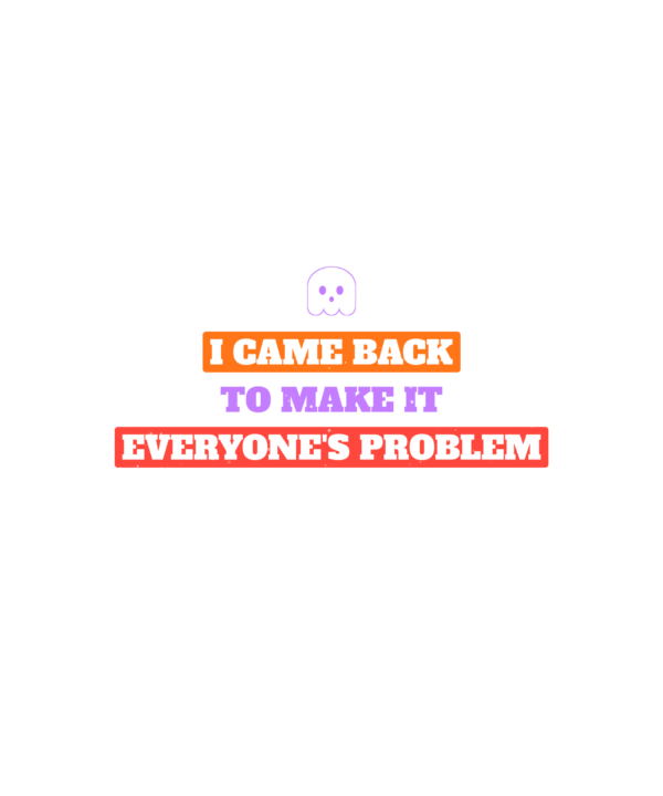i came back to make it everyone's problem