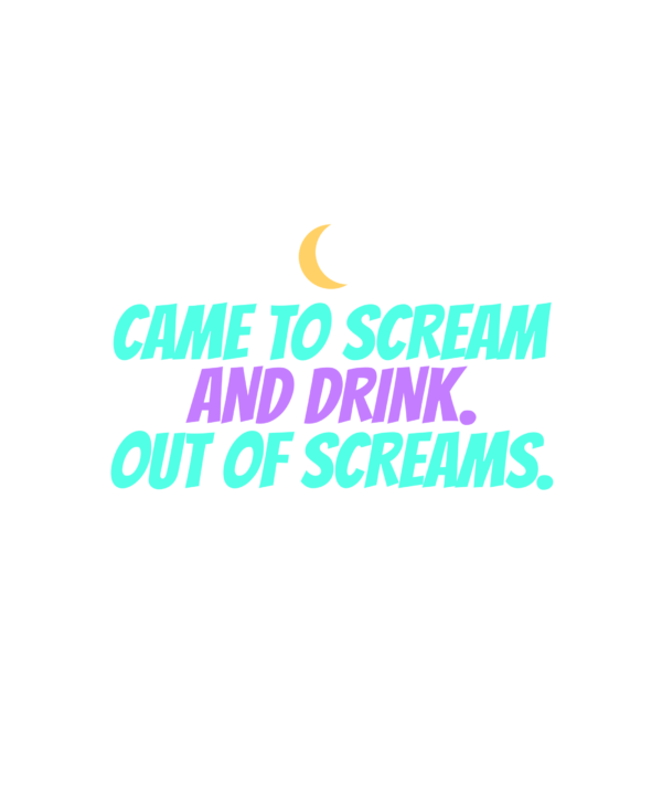 i came here to scream and drink. i'm out of screams.