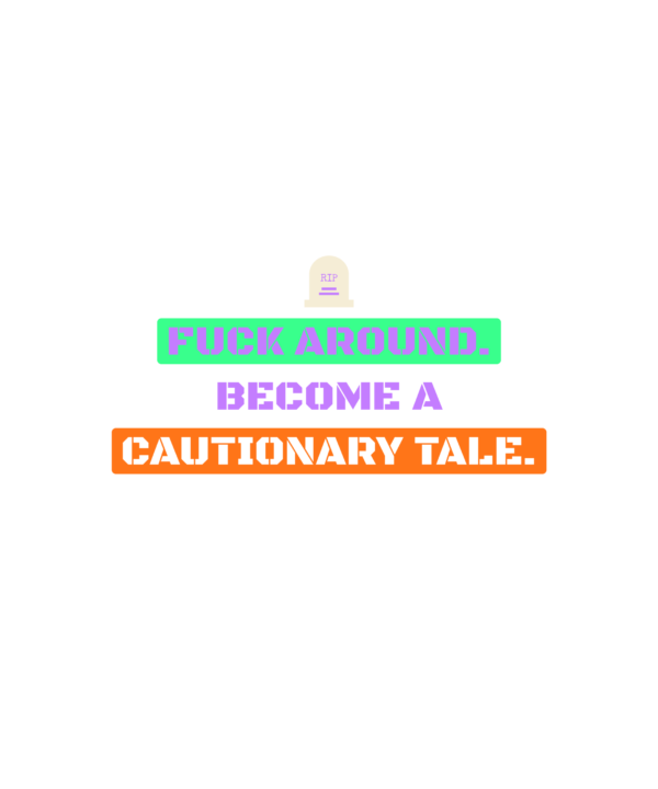 fuck around. become a cautionary tale.