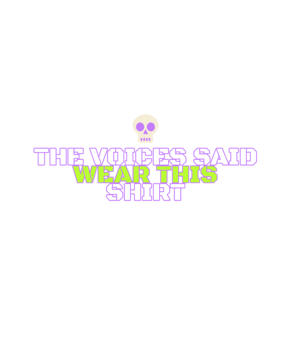 the voices said wear this shirt