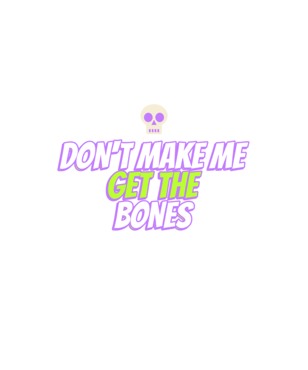 don't make me get the bones