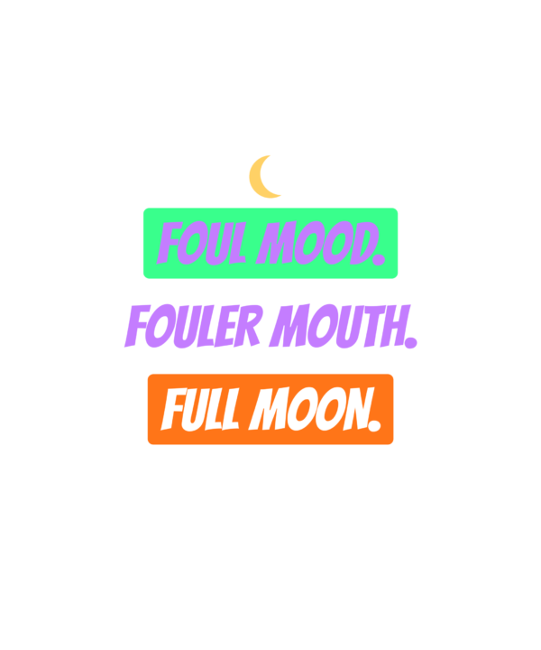 foul mood. fouler mouth. full moon.