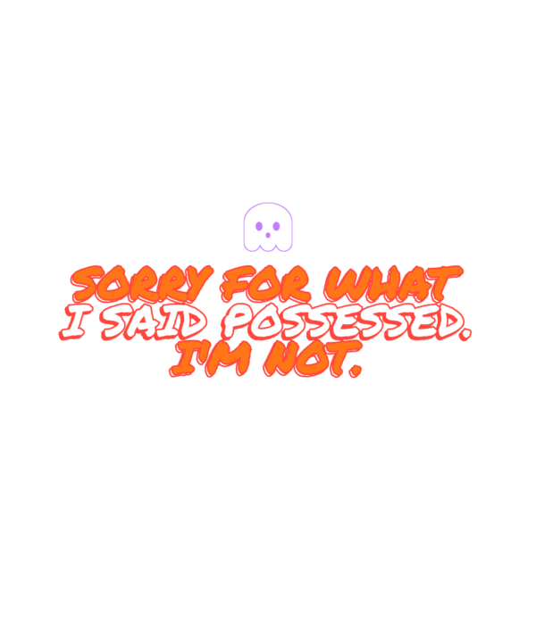 sorry for what i said possessed. i'm not.